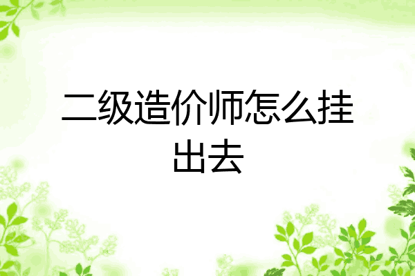 二级造价师怎么挂出去