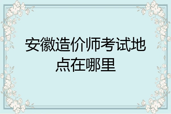 安徽造价师考试地点在哪里