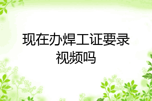 现在办焊工证要录视频吗