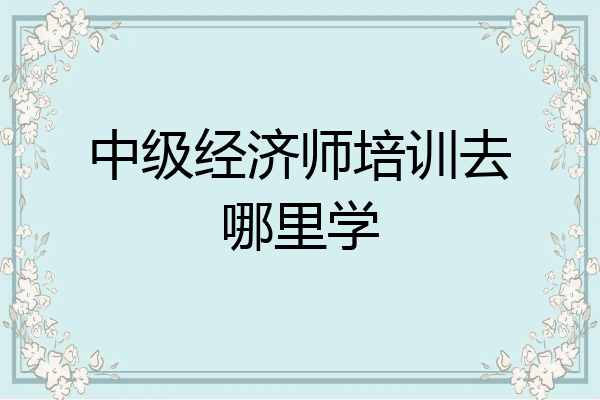 中级经济师培训去哪里学