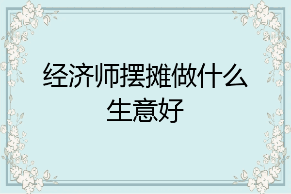 经济师摆摊做什么生意好