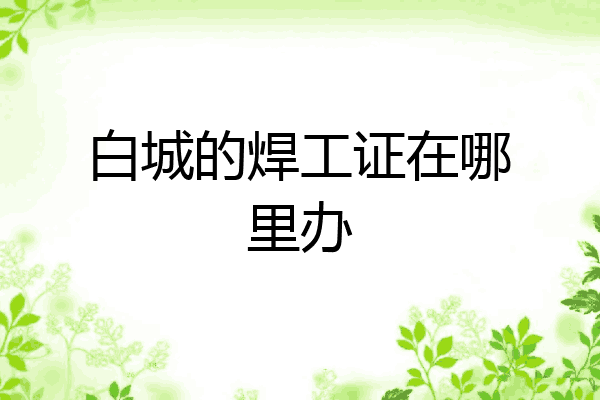 白城的焊工证在哪里办