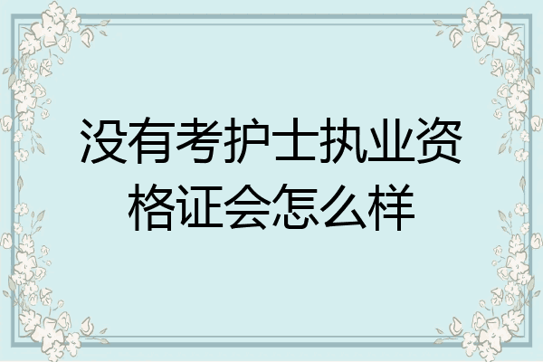 没有考护士执业资格证会怎么样