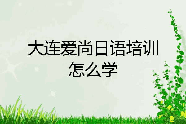 大连爱尚日语培训怎么学
