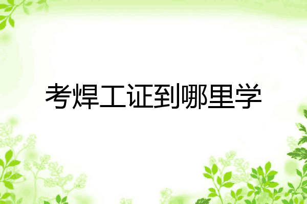 考焊工证到哪里学