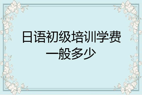 日语初级培训学费一般多少