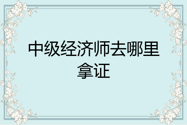 中级经济师去哪里拿证