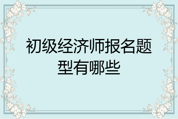 初级经济师报名题型有哪些