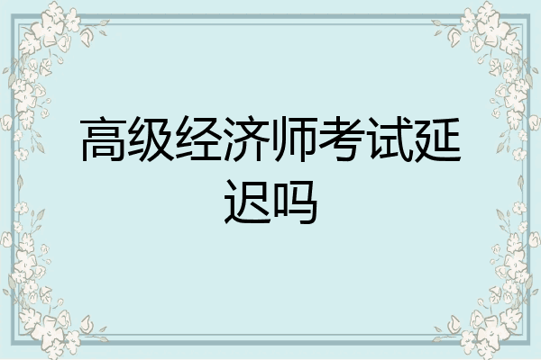 高级经济师考试延迟吗