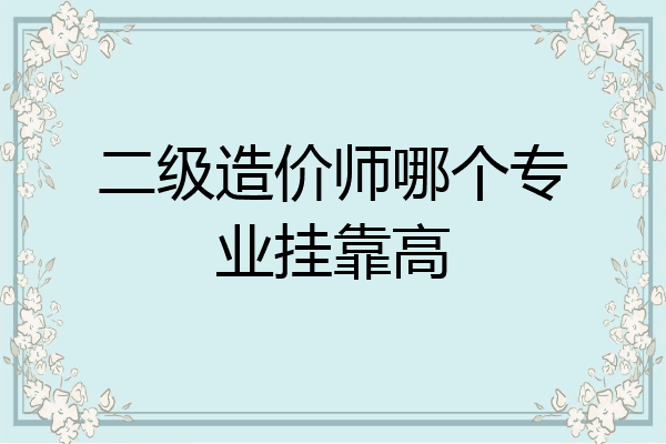 二级造价师哪个专业挂靠高