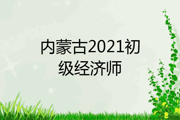 内蒙古2021初级经济师