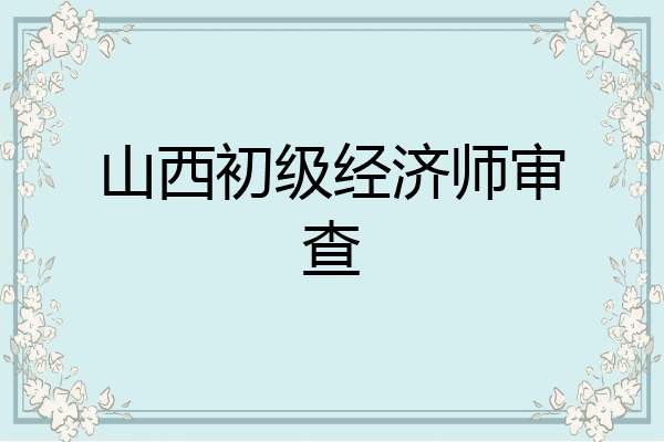 山西初级经济师审查