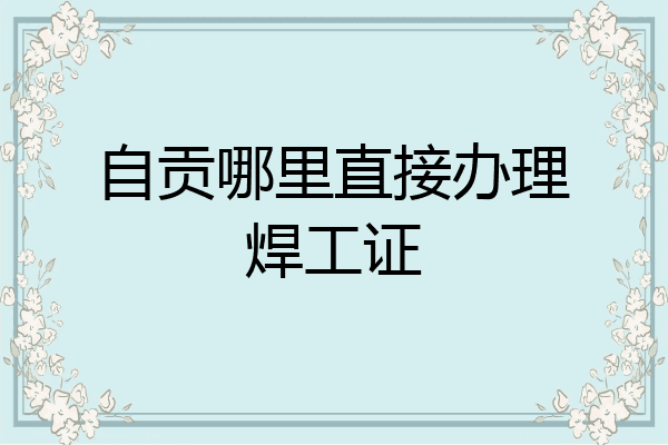 自贡哪里直接办理焊工证