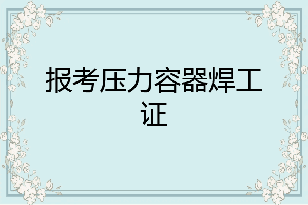 报考压力容器焊工证