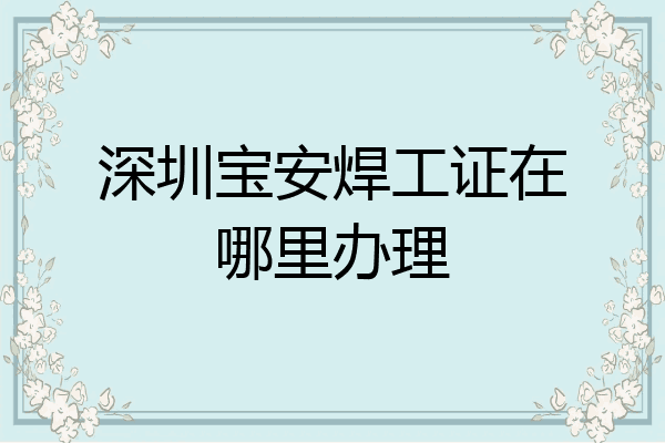 深圳宝安焊工证在哪里办理