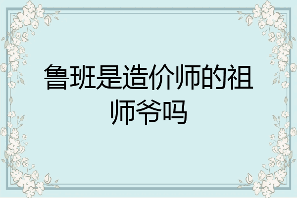 鲁班是造价师的祖师爷吗