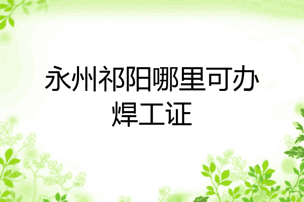 永州祁阳哪里可办焊工证