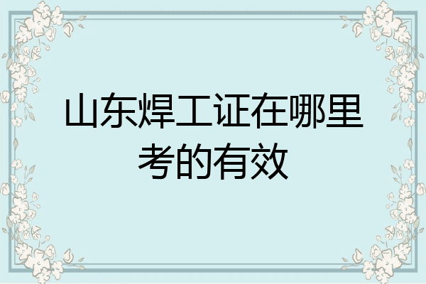 山东焊工证在哪里考的有效