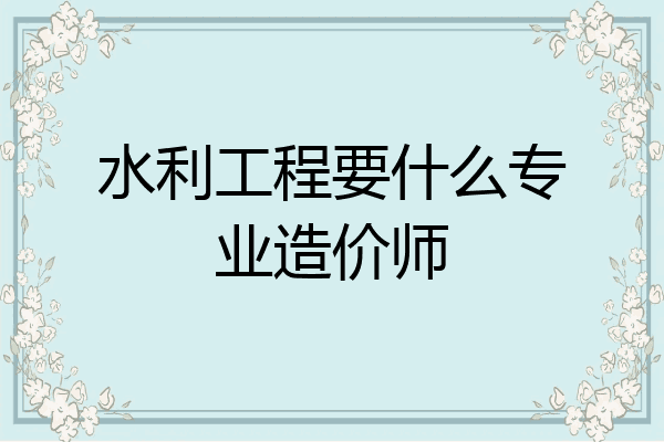 水利工程要什么专业造价师