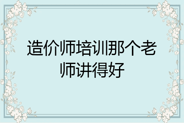 造价师培训那个老师讲得好