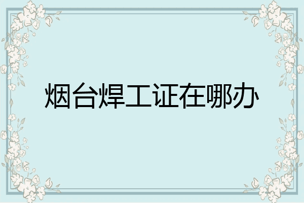 烟台焊工证在哪办