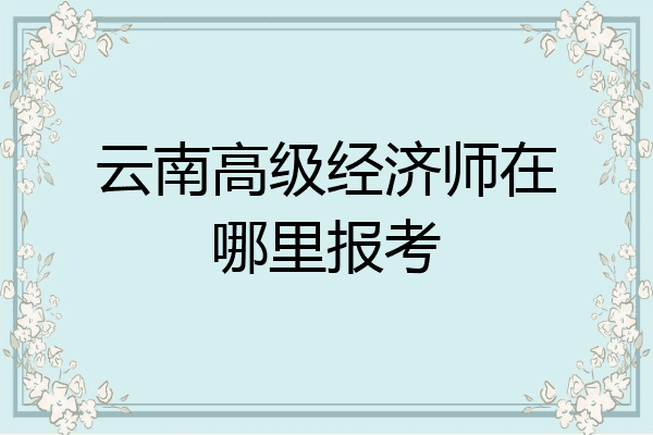 云南高级经济师在哪里报考