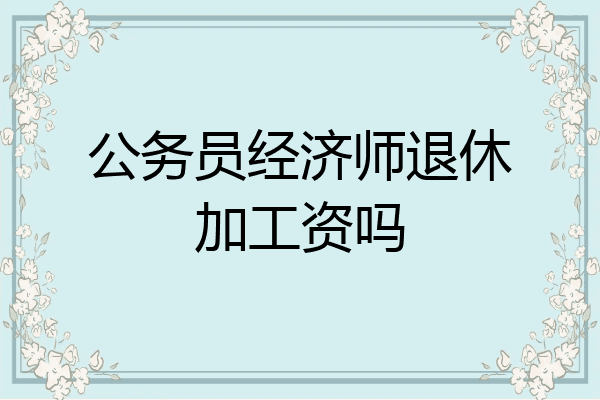 公务员经济师退休加工资吗