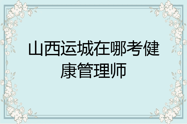 山西运城在哪考健康管理师