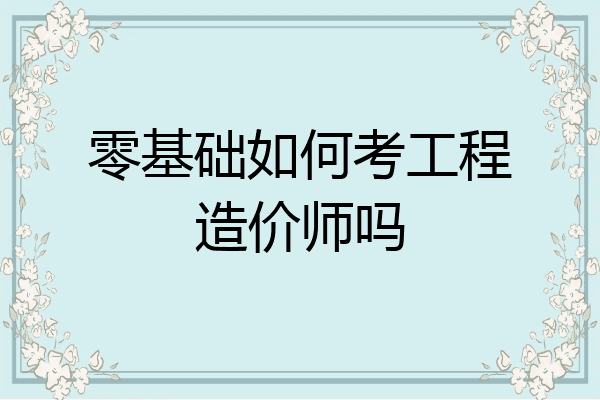 零基础如何考工程造价师吗