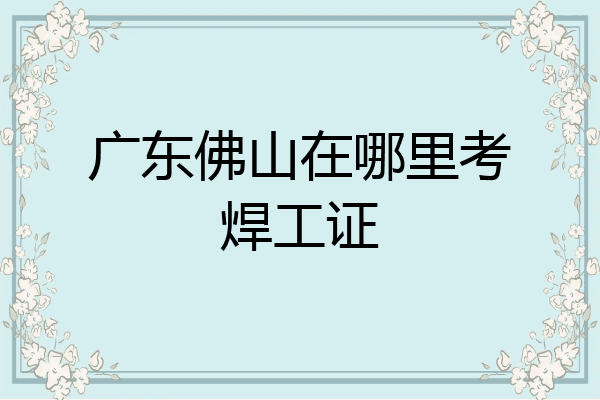 广东佛山在哪里考焊工证