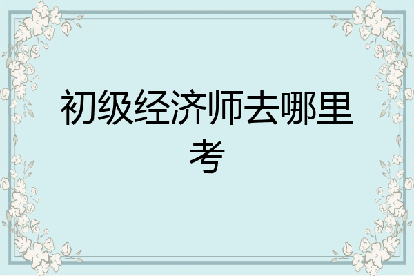 初级经济师去哪里考