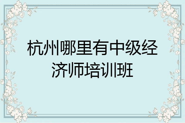 杭州哪里有中级经济师培训班