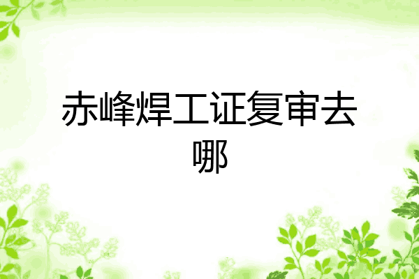 赤峰焊工证复审去哪