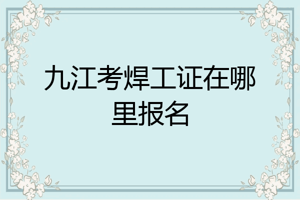 九江考焊工证在哪里报名