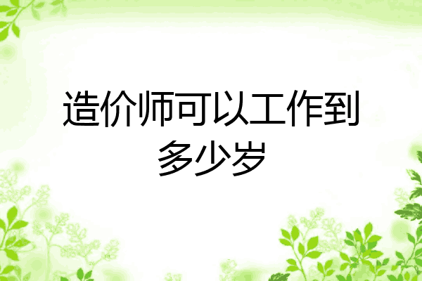 造价师可以工作到多少岁