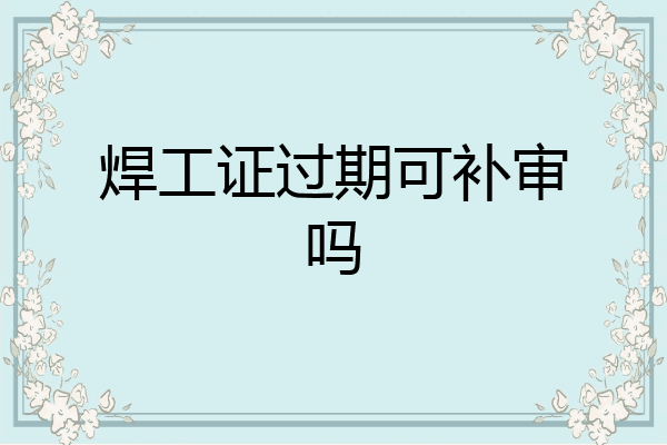 焊工证过期可补审吗