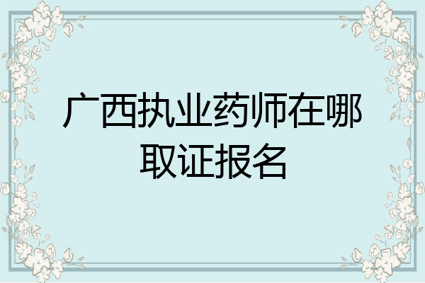 广西执业药师在哪取证报名