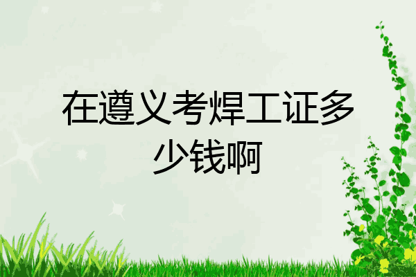在遵义考焊工证多少钱啊