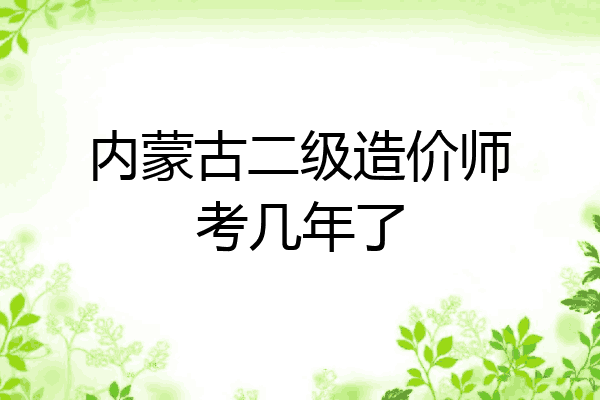 内蒙古二级造价师考几年了