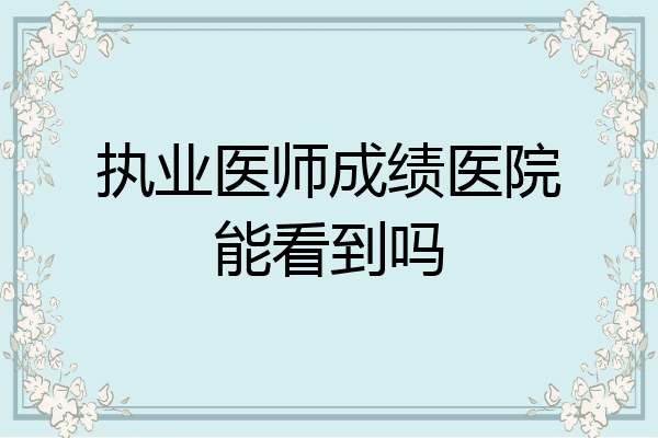 执业医师成绩医院能看到吗