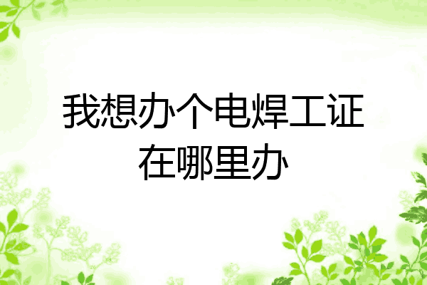 我想办个电焊工证在哪里办