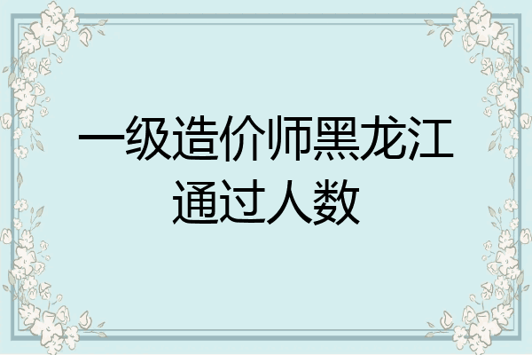 一级造价师黑龙江通过人数