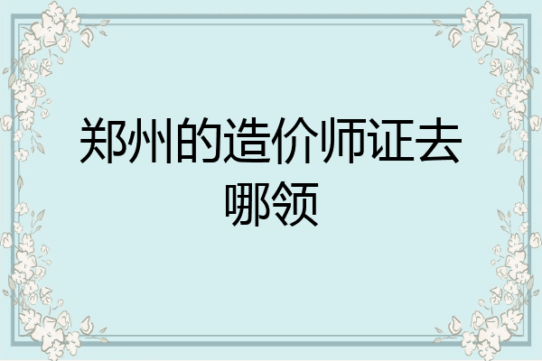 郑州的造价师证去哪领