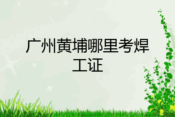 广州黄埔哪里考焊工证