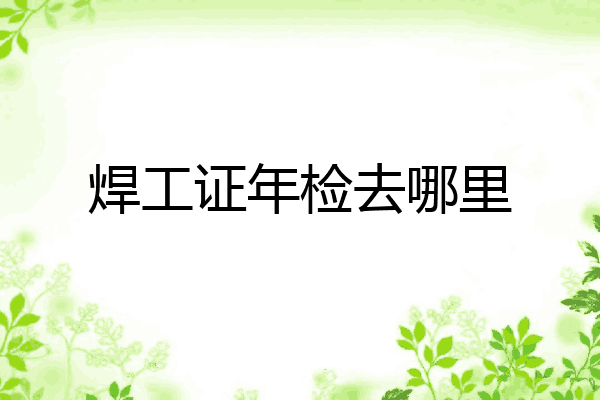 焊工证年检去哪里