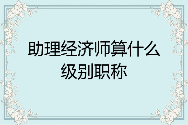 助理经济师算什么级别职称