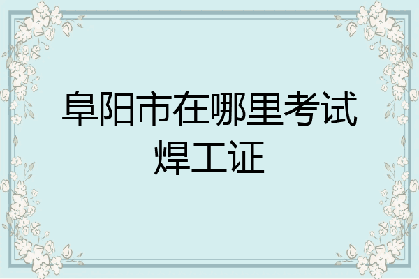 阜阳市在哪里考试焊工证