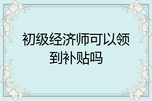 初级经济师可以领到补贴吗