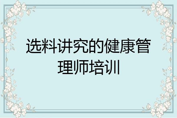 选料讲究的健康管理师培训