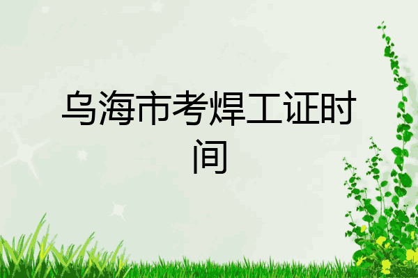 乌海市考焊工证时间